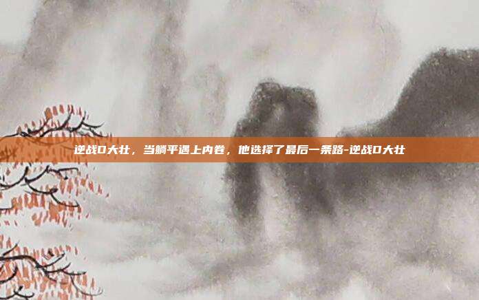 逆战D大壮,当躺平遇上内卷,他选择了最后一条路-逆战D大壮