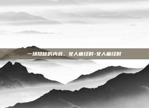 一场隐秘的内战,女人痛经时-女人痛经时