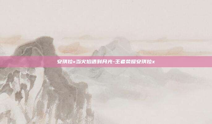 安琪拉×当火焰遇到月光-王者荣耀安琪拉x