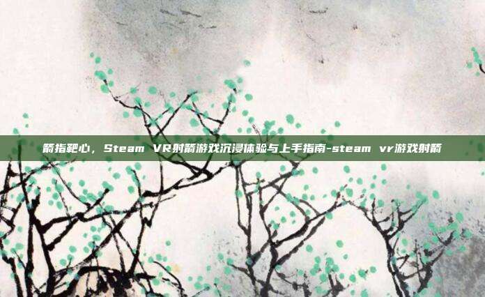 箭指靶心,Steam VR射箭游戏沉浸体验与上手指南-steam vr游戏射箭