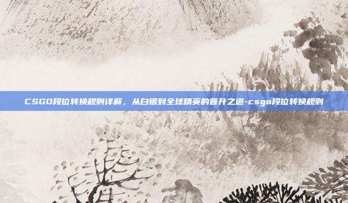 CSGO段位转换规则详解，从白银到全球精英的晋升之道-csgo段位转换规则