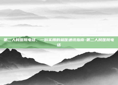 第二人民医院电话,一份实用的就医通讯指南-第二人民医院电话