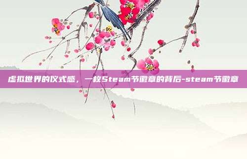 虚拟世界的仪式感,一枚Steam节徽章的背后-steam节徽章