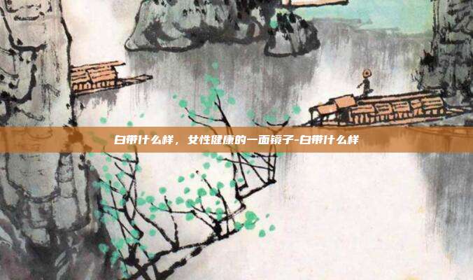 白带什么样，女性健康的一面镜子-白带什么样