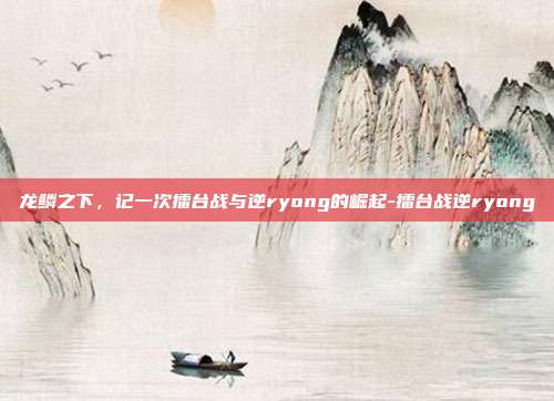 龙鳞之下，记一次擂台战与逆ryong的崛起-擂台战逆ryong