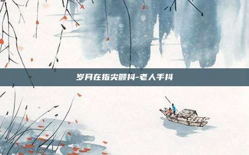 岁月在指尖颤抖-老人手抖