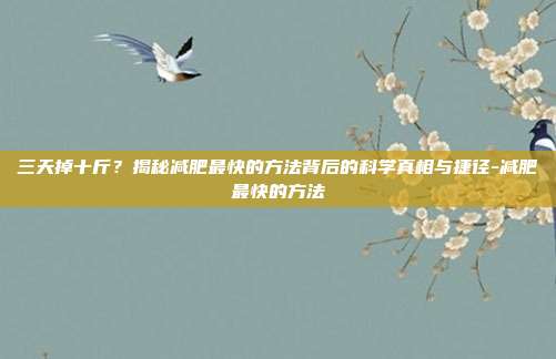 三天掉十斤?揭秘减肥最快的方法背后的科学真相与捷径-减肥最快的方法