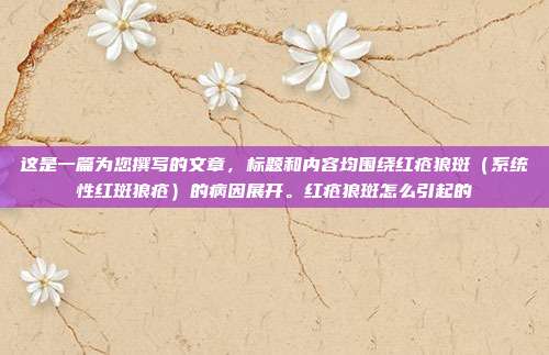 这是一篇为您撰写的文章,标题和内容均围绕红疮狼斑(系统性红斑狼疮)的病因展开。红疮狼斑怎么引起的