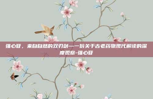 强心苷,来自自然的双刃剑—一份关于古老药物现代解读的深度观察-强心苷