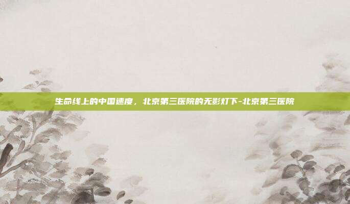 生命线上的中国速度，北京第三医院的无影灯下-北京第三医院
