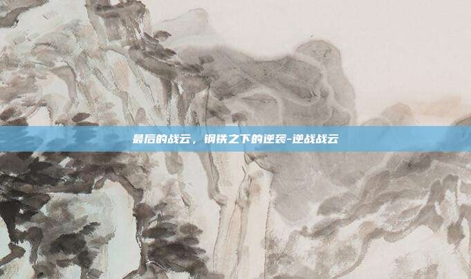 最后的战云,钢铁之下的逆袭-逆战战云