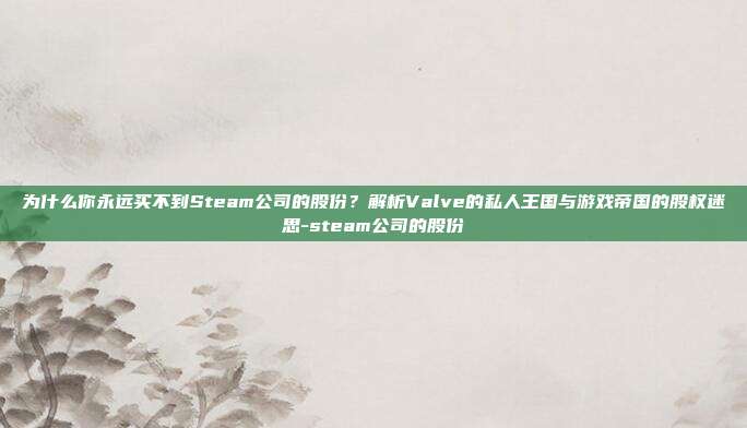 为什么你永远买不到Steam公司的股份?解析Valve的私人王国与游戏帝国的股权迷思-steam公司的股份