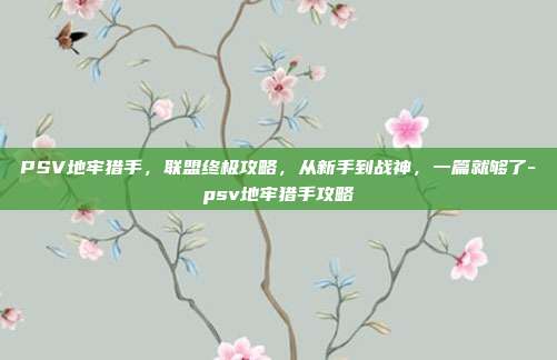 PSV地牢猎手,联盟终极攻略,从新手到战神,一篇就够了-psv地牢猎手攻略
