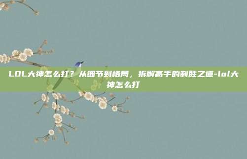 LOL大神怎么打？从细节到格局，拆解高手的制胜之道-lol大神怎么打