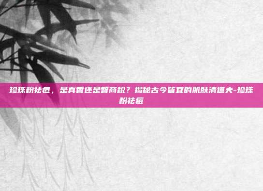 珍珠粉祛痘，是真香还是智商税？揭秘古今皆宜的肌肤清道夫-珍珠粉祛痘