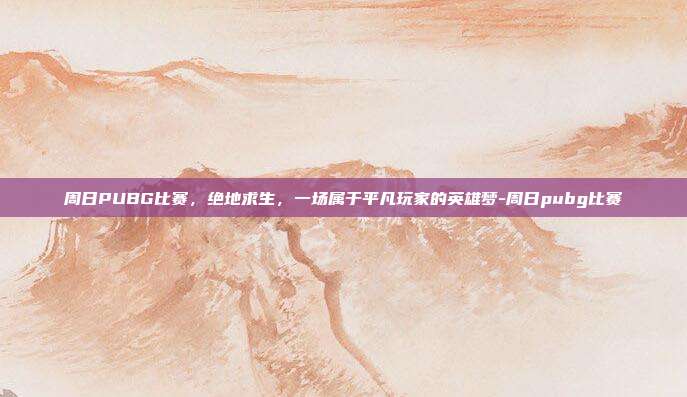 周日PUBG比赛,绝地求生,一场属于平凡玩家的英雄梦-周日pubg比赛