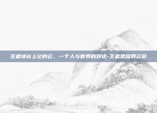 王者峡谷上空的云，一个人与世界的对话-王者荣耀网云游