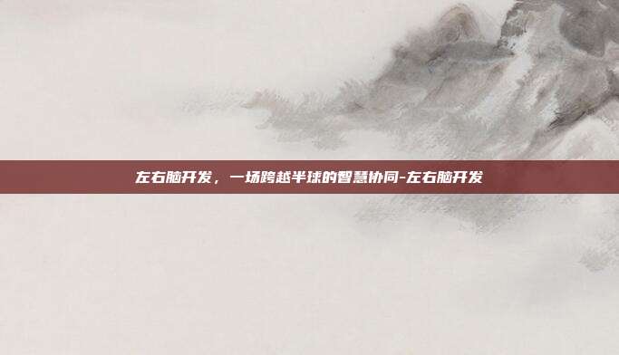 左右脑开发，一场跨越半球的智慧协同-左右脑开发