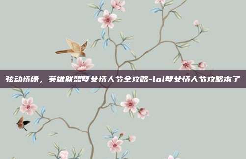 弦动情缘,英雄联盟琴女情人节全攻略-lol琴女情人节攻略本子