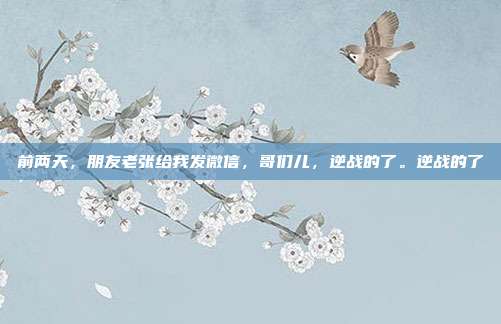 前两天,朋友老张给我发微信,哥们儿,逆战的了。逆战的了