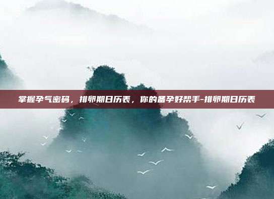 掌握孕气密码，排卵期日历表，你的备孕好帮手-排卵期日历表