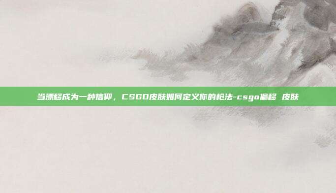 当漂移成为一种信仰,CSGO皮肤如何定义你的枪法-csgo偏移 皮肤