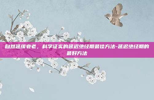 自然延缓衰老，科学证实的延迟绝经期最佳方法-延迟绝经期的最好方法