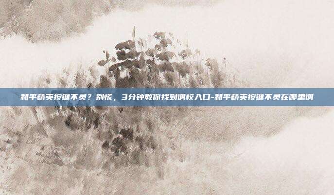 和平精英按键不灵?别慌,3分钟教你找到调校入口-和平精英按键不灵在哪里调
