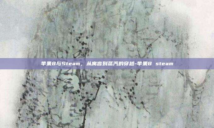苹果8与Steam,从寓言到蒸汽的穿越-苹果8 steam