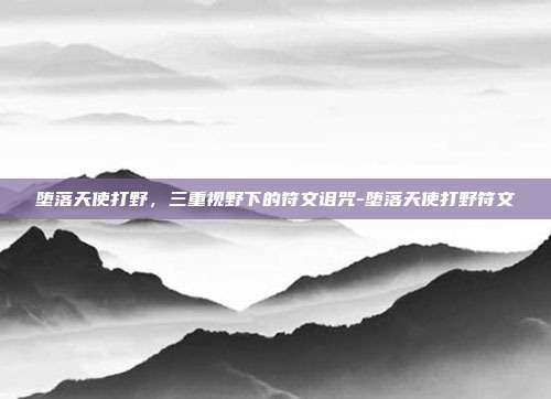 堕落天使打野,三重视野下的符文诅咒-堕落天使打野符文