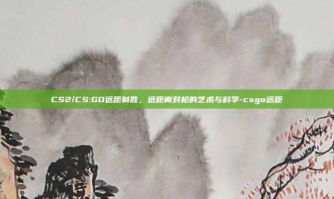 CS2/CS:GO远距制胜,远距离对枪的艺术与科学-csgo远距