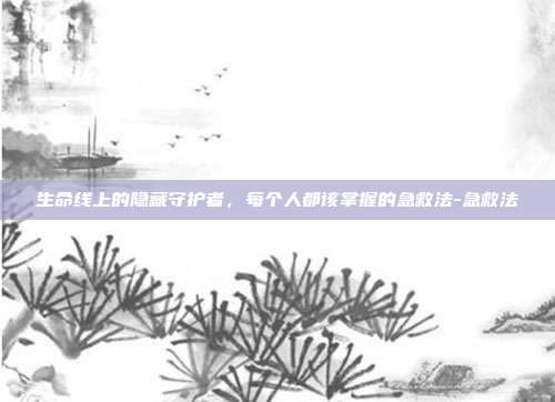 生命线上的隐藏守护者,每个人都该掌握的急救法-急救法