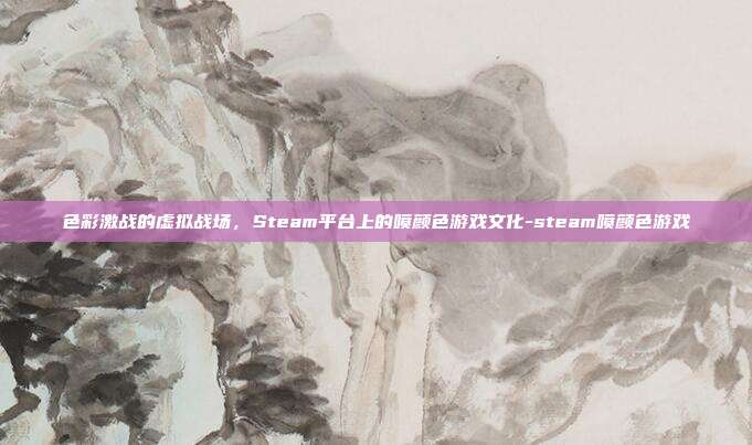 色彩激战的虚拟战场,Steam平台上的喷颜色游戏文化-steam喷颜色游戏