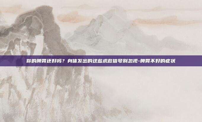 你的脾胃还好吗?身体发出的这些求救信号别忽视-脾胃不好的症状