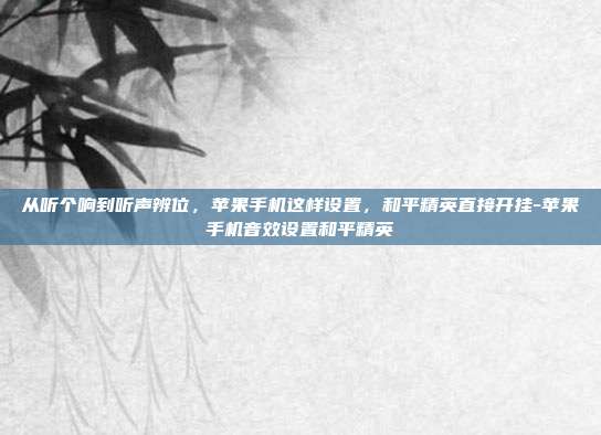 从听个响到听声辨位，苹果手机这样设置，和平精英直接开挂-苹果手机音效设置和平精英