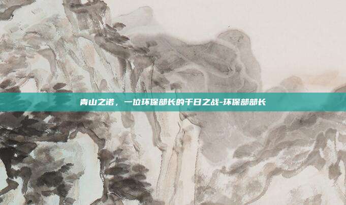 青山之诺,一位环保部长的千日之战-环保部部长