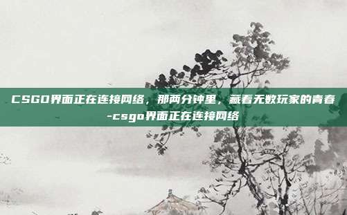 CSGO界面正在连接网络，那两分钟里，藏着无数玩家的青春-csgo界面正在连接网络