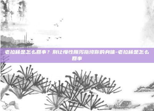 老拉稀是怎么回事?别让慢性腹泻拖垮你的身体-老拉稀是怎么回事
