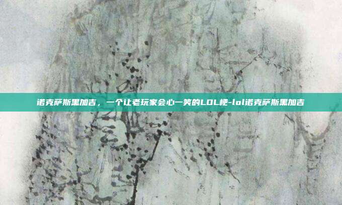 诺克萨斯黑加吉,一个让老玩家会心一笑的LOL梗-lol诺克萨斯黑加吉