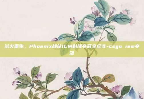 浴火重生,Phoenix战队IEM科隆夺冠全纪实-csgo iem夺冠