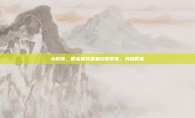 小时候,香蕉是我最奢侈的梦想。我和香蕉