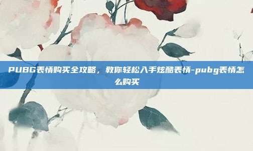 PUBG表情购买全攻略,教你轻松入手炫酷表情-pubg表情怎么购买
