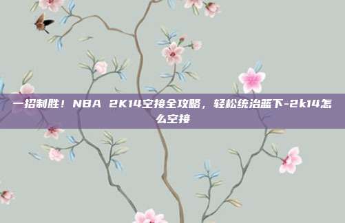 一招制胜!NBA 2K14空接全攻略,轻松统治篮下-2k14怎么空接