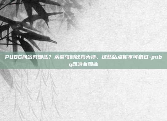 PUBG网站有哪些?从菜鸟到吃鸡大神,这些站点你不可错过-pubg网站有哪些