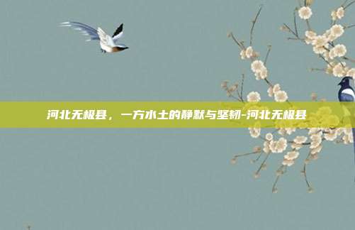 河北无极县,一方水土的静默与坚韧-河北无极县