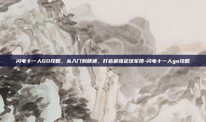 闪电十一人GO攻略,从入门到精通,打造最强足球军团-闪电十一人go攻略