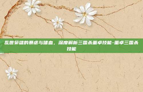 乱世枭雄的暴虐与嗜血,深度解析三国杀董卓技能-董卓三国杀技能