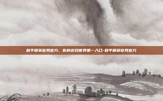 和平精英官网官方,你的游戏世界第一入口-和平精英官网官方