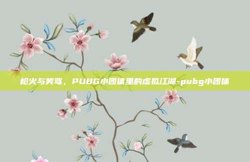 枪火与笑骂,PUBG小团体里的虚拟江湖-pubg小团体