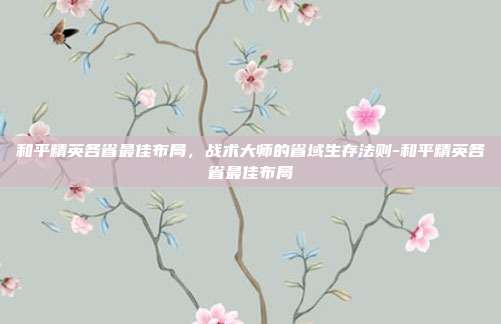 和平精英各省最佳布局，战术大师的省域生存法则-和平精英各省最佳布局